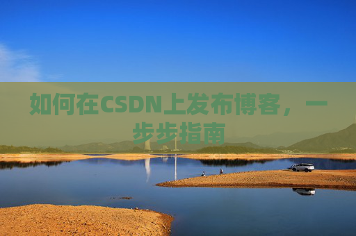如何在CSDN上发布博客,一步步指南